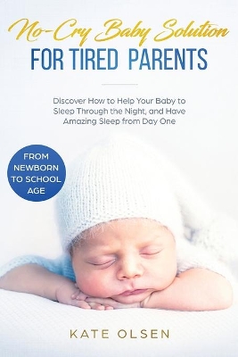 No-Cry Baby Solution for Tired Parents: Discover How to Help Your Baby to Sleep Through the Night, and Have Amazing Sleep from Day One (from Newborn to School Age) by Olsen Kate