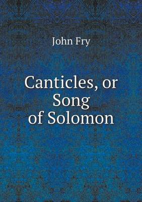 Canticles, or Song of Solomon by John Fry