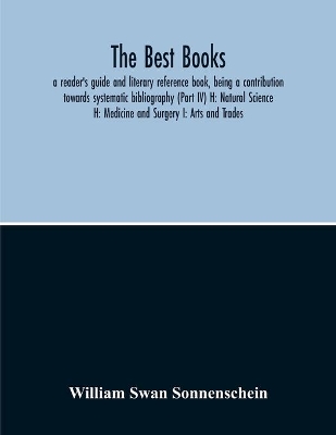 The Best Books: A Reader'S Guide And Literary Reference Book, Being A Contribution Towards Systematic Bibliography (Part Iv) H: Natural Science H: Medicine And Surgery I: Arts And Trades book