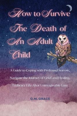 How to Survive the Death of an Adult Child: A Guide to Coping with Profound Sorrow, Navigate the Journey of Grief and Healing, Embrace Life After Unimaginable Loss book