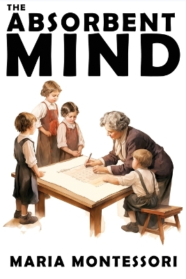 The Absorbent Mind: A Classic in Education and Child Development for Educators and Parents by Maria Montessori