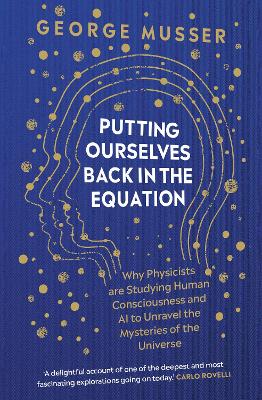 Putting Ourselves Back in the Equation: Why Physicists Are Studying Human Consciousness and AI to Unravel the Mysteries of the Universe by George Musser