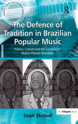 The The Defence of Tradition in Brazilian Popular Music: Politics, Culture and the Creation of Música Popular Brasileira by Sean Stroud