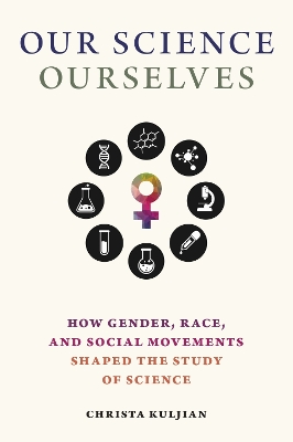 Our Science, Ourselves: How Gender, Race and Social Movements Shaped the Study of Science by Christa Kuljian