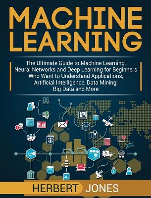 Machine Learning: The Ultimate Guide to Machine Learning, Neural Networks and Deep Learning for Beginners Who Want to Understand Applications, Artificial Intelligence, Data Mining, Big Data and More book