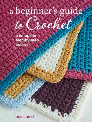 A Beginner's Guide to Crochet: A Complete Step-by-Step Course by Nicki Trench