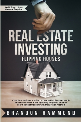 Real Estate Investing - Flipping Houses: Complete beginner's guide on how to Find, Finance, Rehab and Resell Homes in the Right Way for Profit. Build up Your Financial Freedom with this Proven Method book