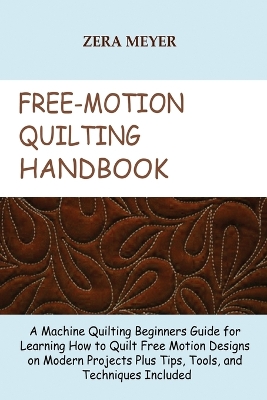 Free Motion Quilting Handbook: A Machine Quilting Beginners Guide for Learning How to Quilt Free Motion Designs on Modern Projects Plus Tips, Tools, and Techniques Included book