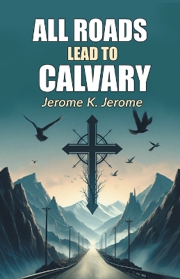 All Roads Lead To Calvary (Edition2024) by Jerome K. Jerome