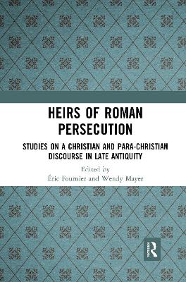 Heirs of Roman Persecution: Studies on a Christian and Para-Christian Discourse in Late Antiquity by Éric Fournier