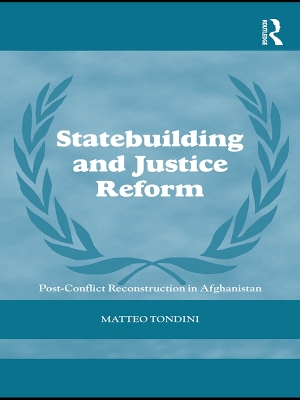 Statebuilding and Justice Reform: Post-Conflict Reconstruction in Afghanistan by Matteo Tondini