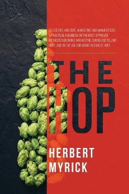 The Hop: Its Culture and Cure, Marketing and Manufacture; A Practical Handbook on the Most Approved Methods in Growing, Harvesting, Curing and Selling Hops, and on the Use and Manufacture of Hops book