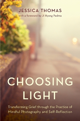 Choosing Light: Transforming Grief through the Practice of Mindful Photography and Self-Reflection by Jessica Thomas