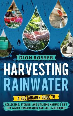 Harvesting Rainwater: A Sustainable Guide to Collecting, Storing, and Utilizing Nature's Gift for Water Conservation and Self-Sufficiency book