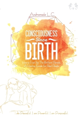 Consciousness Since Birth: How to Feel Like the Brilliant Parent; A Healing Guide for Real People book