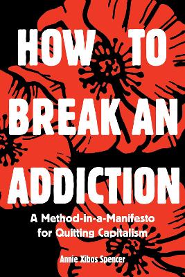 How to Break an Addiction: A Method-in-a-Manifesto for Quitting Capitalism book