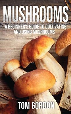 Mushrooms: A Beginner's Guide to Cultivating and Using Mushrooms book