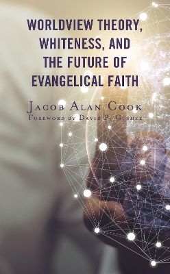 Worldview Theory, Whiteness, and the Future of Evangelical Faith by Jacob Alan Cook