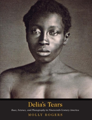 Delia's Tears: Race, Science, and Photography in Nineteenth-Century America by Molly Rogers