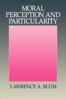 Moral Perception and Particularity by Lawrence A. Blum