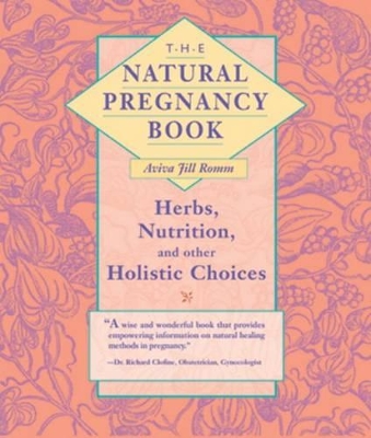 The Natural Pregnancy Book: Herbs, Nutrition and Other Holistic Choices by Aviva Jill Romm