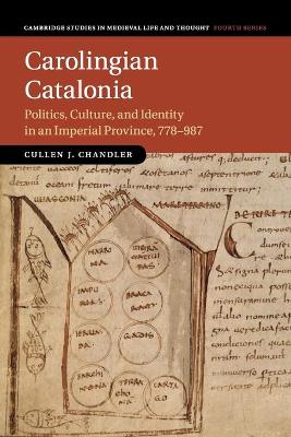 Carolingian Catalonia: Politics, Culture, and Identity in an Imperial Province, 778–987 by Cullen J. Chandler