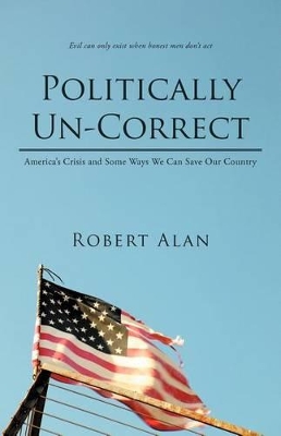 Politically Un-Correct: America's Crisis and Some Ways We Can Save Our Country by Robert Alan