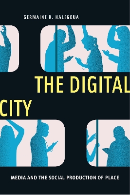 The Digital City: Media and the Social Production of Place by Germaine R. Halegoua