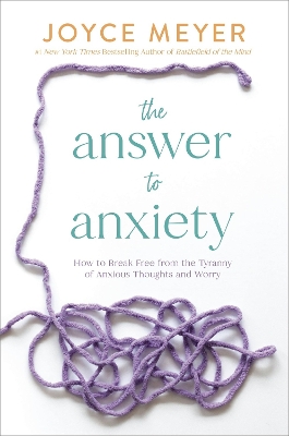 The Answer to Anxiety: How to Break Free from the Tyranny of Anxious Thoughts and Worry by Joyce Meyer