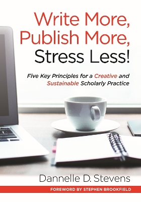 Write More, Publish More, Stress Less!: Five Key Principles for a Creative and Sustainable Scholarly Practice by Dannelle D. Stevens