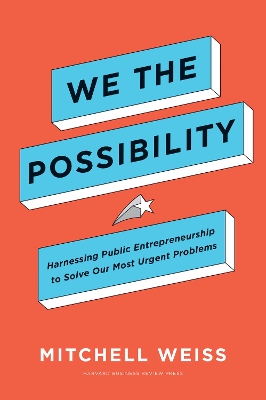 We the Possibility: Harnessing Public Entrepreneurship to Solve Our Most Urgent Problems by Mitchell Weiss