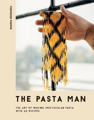 The Pasta Man: The Art of Making Spectacular Pasta - with 40 Recipes by Mateo Zielonka