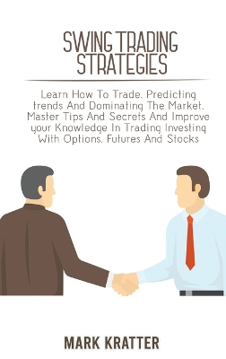 Swing Trading Strategies: Learn How To Trade, Predicting trends And Dominating The Market. Master Tips And Secrets And Improve your Knowledge In Trading Investing With Options, Futures And Stocks book