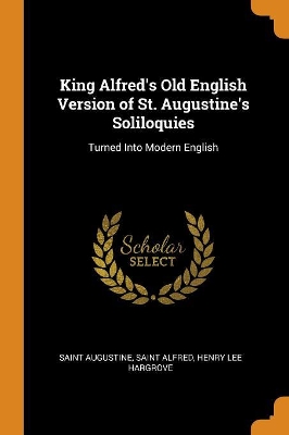 King Alfred's Old English Version of St. Augustine's Soliloquies: Turned Into Modern English by Saint Augustine