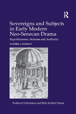 Sovereigns and Subjects in Early Modern Neo-Senecan Drama: Republicanism, Stoicism and Authority by Daniel Cadman