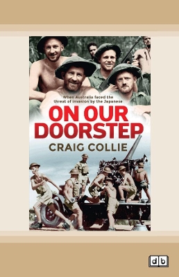 On Our Doorstep: When Australia faced the threat of invasion by the Japanese by Craig Collie