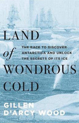 Land of Wondrous Cold: The Race to Discover Antarctica and Unlock the Secrets of Its Ice book