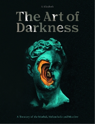 The Art of Darkness: A Treasury of the Morbid, Melancholic and Macabre: Volume 2 by S. Elizabeth
