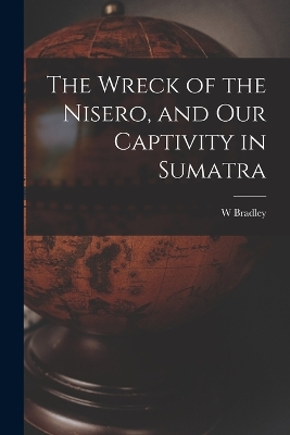 The Wreck of the Nisero, and Our Captivity in Sumatra by W Bradley