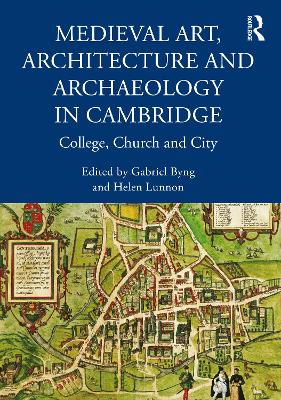 Medieval Art, Architecture and Archaeology in Cambridge: College, Church and City by Gabriel Byng