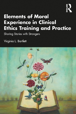 Elements of Moral Experience in Clinical Ethics Training and Practice: Sharing Stories with Strangers by Virginia L. Bartlett