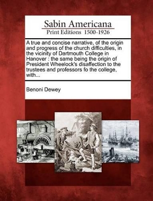 A True and Concise Narrative, of the Origin and Progress of the Church Difficulties, in the Vicinity of Dartmouth College in Hanover: The Same Being the Origin of President Wheelock's Disaffection to the Trustees and Professors Fo the College, With... book