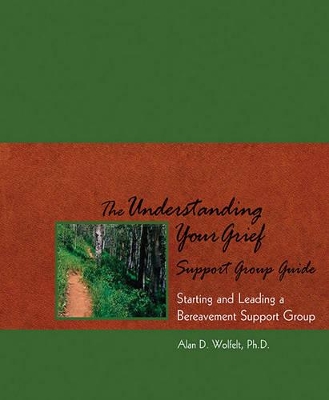 The Understanding Your Grief Support Group Guide: Starting and Leading a Bereavement Support Group by Alan D Wolfelt