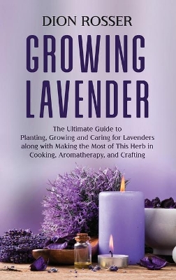 Growing Lavender: The Ultimate Guide to Planting, Growing and Caring for Lavenders along with Making the Most of This Herb in Cooking, Aromatherapy, and Crafting book