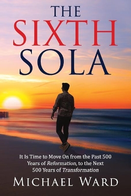 The Sixth Sola: It is time to move on from the past 500 years of Reformation to the next 500 years of Transformation book