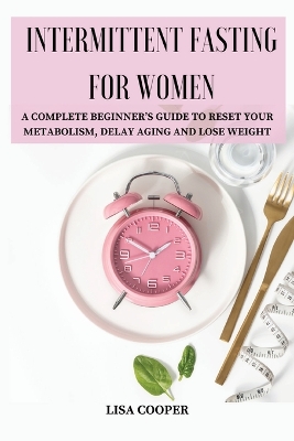 Intermittent Fasting for Women: A Complete Beginner's Guide to Reset Your Metabolism, Delay Aging and Lose Weight book