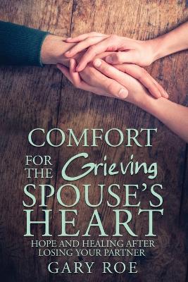 Comfort for the Grieving Spouse's Heart: Hope and Healing After Losing Your Partner by Gary Roe