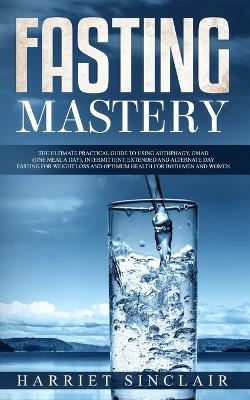 Fasting Mastery: The Ultimate Practical Guide to using Authphagy, OMAD (One Meal a Day), Intermittent, Extended and Alternate Day Fasting for Weight Loss and Optimum Health for Both Men and Women book