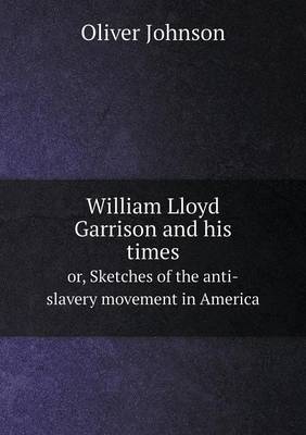William Lloyd Garrison and his times or, Sketches of the anti-slavery movement in America by Oliver Johnson