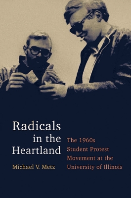 Radicals in the Heartland: The 1960s Student Protest Movement at the University of Illinois by Michael V. Metz